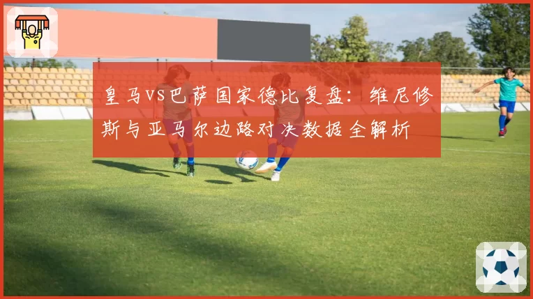 皇马vs巴萨国家德比复盘:维尼修斯与亚马尔边路对决数据全解析