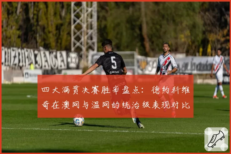 四大满贯决赛胜率盘点：德约科维奇在澳网与温网的统治级表现对比